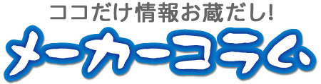 ココだけ情報お蔵だし！メーカーコラム